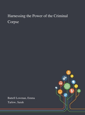 Harnessing the Power of the Criminal Corpse by Battell Lowman, Emma