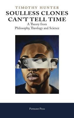 Soulless Clones Can't Tell Time: A Theory from Philosophy Theology and Science by Hunter, Timothy