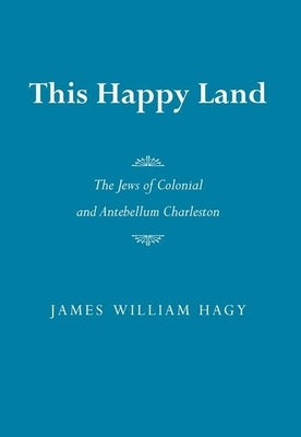This Happy Land the Jews of Colonial and Antebellum Charleston by Hagy, James William