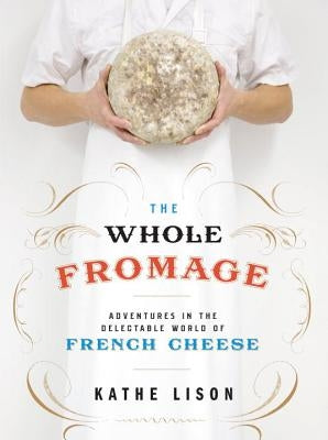 The Whole Fromage: Adventures in the Delectable World of French Cheese by Lison, Kathe