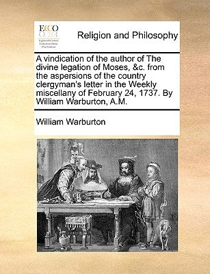 A Vindication of the Author of the Divine Legation of Moses, &c. from the Aspersions of the Country Clergyman's Letter in the Weekly Miscellany of Feb by Warburton, William