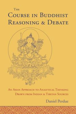 The Course in Buddhist Reasoning and Debate: An Asian Approach to Analytical Thinking Drawn from Indian and Tibetan Sources by Perdue, Daniel
