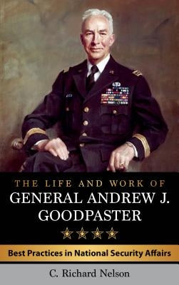 The Life and Work of General Andrew J. Goodpaster: Best Practices in National Security Affairs by Nelson, C. Richard