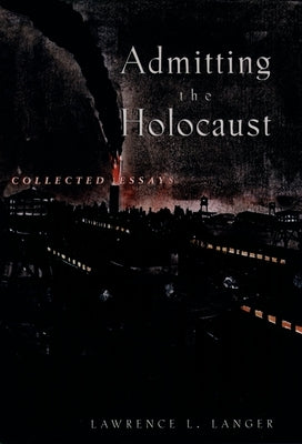 Admitting the Holocaust: Collected Essays by Langer, Lawrence L.