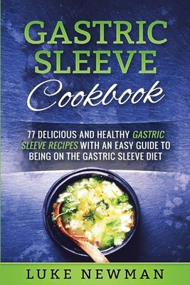 Gastric Sleeve Cookbook: 77 Delicious and Healthy Gastric Sleeve Recipes with an Easy Guide to Being on the Gastric Sleeve Diet by Newman, Luke