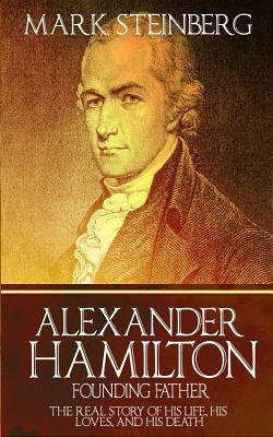 Alexander Hamilton: Founding Father-: The Real Story of his life, his loves, and his death by Steinberg, Mark