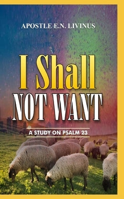 I Shall Not Want: A Study On Psalm 23 by Livinus, Apostle E. N.