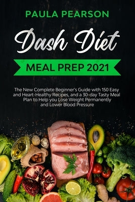 Dash diet meal prep 2021: The New Complete Beginner's Guide with 150 Easy and Heart-Healthy Recipes, and a 30-day Tasty Meal Plan to Help you Lo by Pearson, Paula