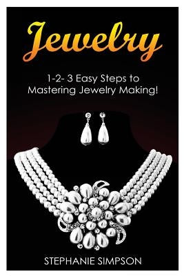 Jewelry: 1-2-3 Easy Steps to Mastering Jewelry Making! by Simpson, Stephanie