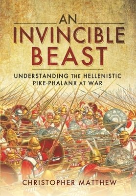 An Invincible Beast: Understanding the Hellenistic Pike Phalanx in Action by Matthew, Christopher