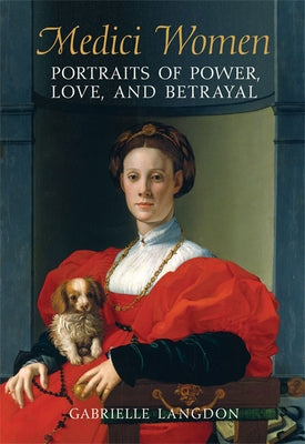 Medici Women: Portraits of Power, Love, and Betrayal in the Court of Duke Cosimo I by Langdon, Gabrielle