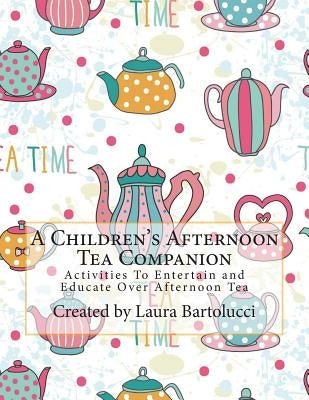 A Children's Afternoon Tea Companion: Activities To Entertain and Educate Over Afternoon Tea by Bartolucci, Laura