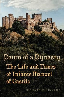 Dawn of a Dynasty: The Life and Times of Infante Manuel of Castile by Kinkade, Richard