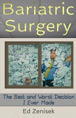 Bariatric Surgery: The Best and Worst Decision I Ever Made by Zenisek, Ed