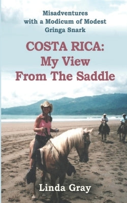 Costa Rica: My View from the Saddle: Misadventures with a Modicum of Modest Gringa Snark by Gray, Linda
