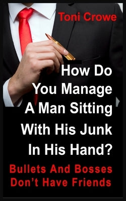 Bullets And Bosses Don't Have Friends: How Do You Manage A Man Sitting With His Junk In His Hand? by Crowe, Toni