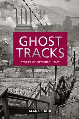 Ghost Tracks: Stories of Pittsburgh Past by Saba, Mark