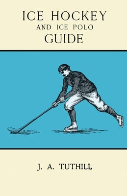 Ice Hockey and Ice Polo Guide: Containing a Complete Record of the Season of 1896-97: With Amended Playing Rules of the Amateur Hockey League of New by Tuthill, J. a.