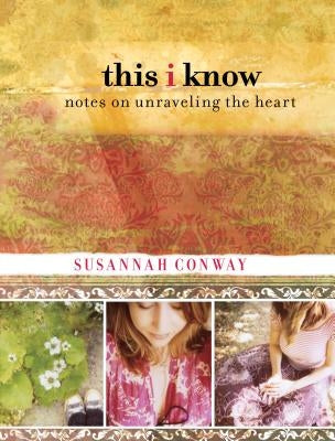 This I Know: Notes on Unraveling the Heart by Conway, Susannah