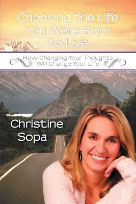 Choosing the Life You Were Born to Live: How Changing Your Thoughts Will Change Your Life by Sopa, Christine M.