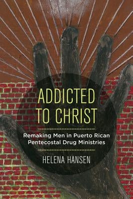 Addicted to Christ: Remaking Men in Puerto Rican Pentecostal Drug Ministries by Hansen, Helena