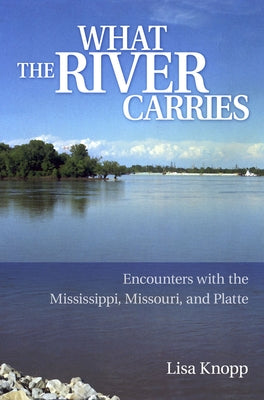 What the River Carries: Encounters with the Mississippi, Missouri, and Platte by Knopp, Lisa