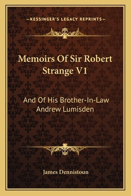 Memoirs of Sir Robert Strange V1: And of His Brother-In-Law Andrew Lumisden by Dennistoun, James