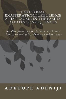 Emotional Exasperation, Turbulence and Trauma in the family and its Consequences: the discipline in the children are better than diamond, gold, silver by Adeniji, Adetope Oluseye