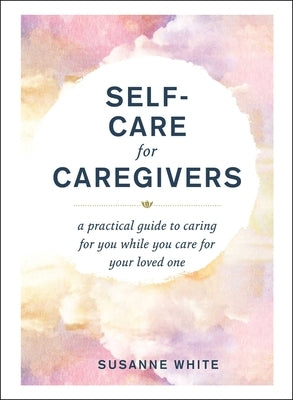 Self-Care for Caregivers: A Practical Guide to Caring for You While You Care for Your Loved One by White, Susanne