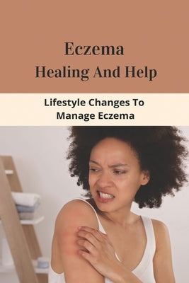 Eczema Healing And Help: Lifestyle Changes To Manage Eczema: What Foods To Eat To Cure Eczema by Criner, Nieves