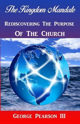 The Kingdom Mandate Rediscovering The Purpose of The Church by Pearson, George, III