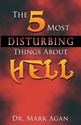 The 5 Most Disturbing Things About Hell by Agan, Mark