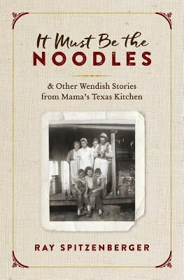 It Must Be the Noodles: & Other Wendish Stories from Mama's Texas Kitchen by Spitzenberger, Ray