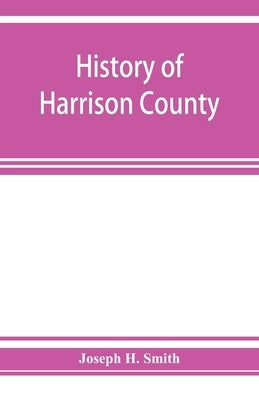 History of Harrison County, Iowa, including a condensed history of the state, the early settlement of the county; together with sketches of its pionee by H. Smith, Joseph