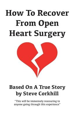 How To Recover From Open Heart Surgery: Based On A True Story by Corkhill, Steve
