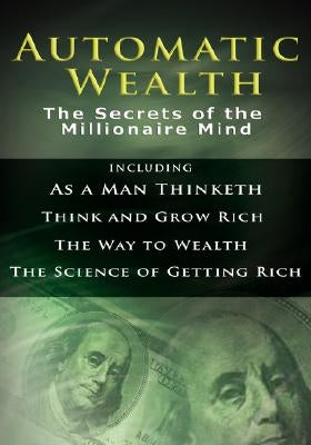 Automatic Wealth I: The Secrets of the Millionaire Mind-Including: As a Man Thinketh, the Science of Getting Rich, the Way to Wealth & Thi by Hill, Napoleon