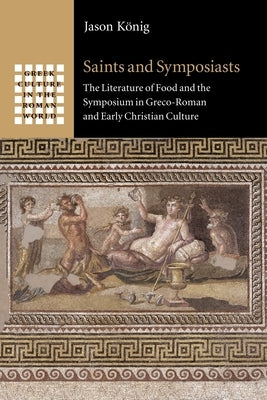Saints and Symposiasts: The Literature of Food and the Symposium in Greco-Roman and Early Christian Culture by König, Jason