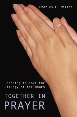 Together in Prayer: Learning to Love the Liturgy of the Hours by Miller, Charles E., IV