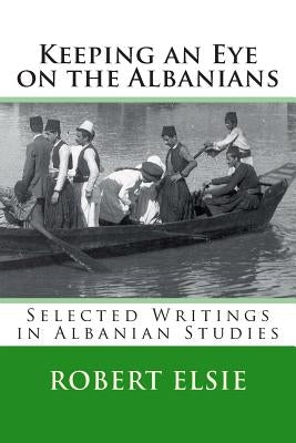 Keeping an Eye on the Albanians: Selected Writings in the Field of Albanian Studies by Elsie, Robert