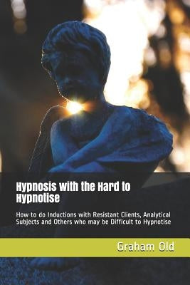 Hypnosis with the Hard to Hypnotise: How to Do Inductions with Resistant Clients, Analytical Subjects and Others Who May Be Difficult to Hypnotise by Old, Graham