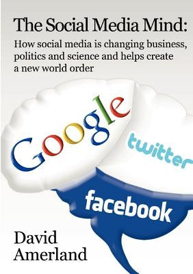 The Social Media Mind: How Social Media Is Changing Business, Politics and Science and Helps Create a New World Order. by Amerland, David