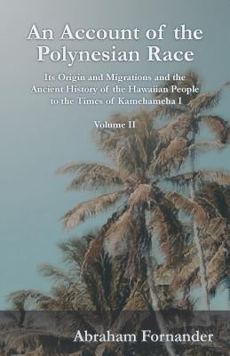 An Account of the Polynesian Race - Its Origin and Migrations and the Ancient History of the Hawaiian People to the Times of Kamehameha I - Volume II by Fornander, Abraham