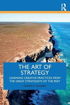 The Art of Strategy: Learning Creative Practices from the Great Strategists of the Past by Hughes, Owen E.