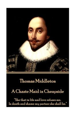 Thomas Middleton - A Chaste Maid in Cheapside: "She that in life and love refuses me, In death and shame my partner she shall be." by Middleton, Thomas