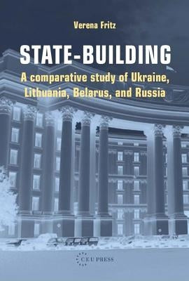 State-Building: A Comparative Study of Ukraine, Lithuania, Belarus, and Russia by Fritz, Verena