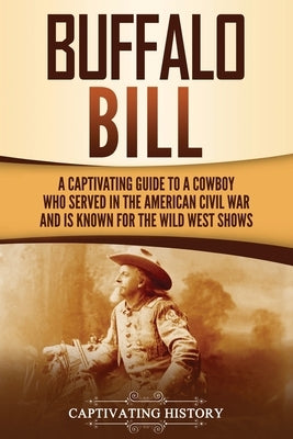 Buffalo Bill: A Captivating Guide to a Cowboy Who Served in the American Civil War and Is Known for the Wild West Shows by History, Captivating