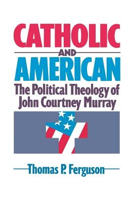 Catholic and American: The Political Theology of John Courtney Murray by Ferguson, Thomas P.