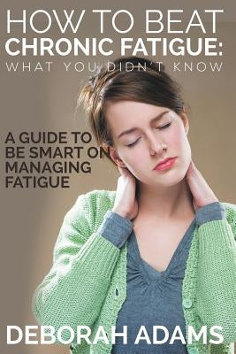 How to Beat Chronic Fatigue: What You Didn't Know: A Guide to Be Smart on Managing Fatigue by Adams, Deborah