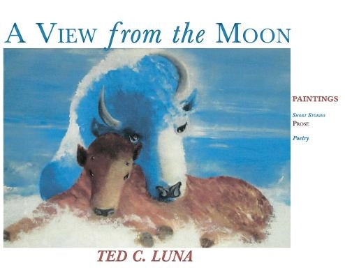A View from the Moon (Hardcover): Paintings, Poetry, Prose, Short Stories by Luna, Ted C.