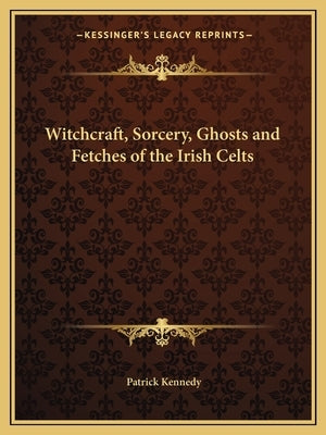 Witchcraft, Sorcery, Ghosts and Fetches of the Irish Celts by Kennedy, Patrick, Musician